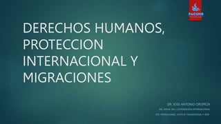 DERECHOS HUMANOS,
PROTECCION
INTERNACIONAL Y
MIGRACIONES
DR. JOSE ANTONIO OROPEZA
MG. DDHH, DIH, COOPERACIÓN INTERNACIONAL
ESP. MIGRACIONES, JUSTICIA TRANSICIONAL Y DDR
 
