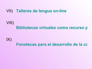 VII) Talleres de lengua  on - line VIII) Bibliotecas virtuales como recurso para el diseño de actividadesde comprensión y creación literaria IX) Fonotecas para el desarrollo de la comprensión oral 