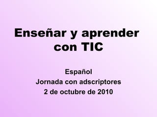 Enseñar y aprender  con TIC Español Jornada con adscriptores 2 de octubre de 2010 
