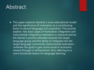 Abstract 
 This paper explores Gardner's socio-educational model 
and the significance of motivation as a contributing 
f...