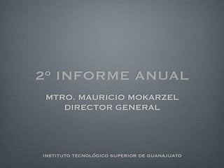 2º INFORME ANUAL
 MTRO. MAURICIO MOKARZEL
    DIRECTOR GENERAL



instituto tecnológico superior de guanajuato
 