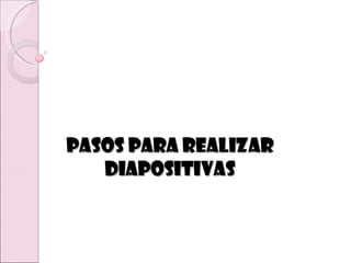 Pasos para realizar
   diapositivas
 