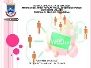 REPUBLICA BOLIVARIANA DE VENEZUELA
MINISTERIO DEL PODER POPULAR PARA LA EDUCACION SUPERIOR
UNIVERSIDAD YACAMBU
MAESTRIA EN GERENCIA EDUCACIONAL
Gerencia Educativa
Elizabeth Torrealba CI: 14.091.674
 