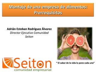 Adrián Esteban Rodríguez Álvarez Director Ejecutivo Comunidad Seiton “  El sabor de la vida lo pone cada uno” Montaje de una empresa de alimentos: Prerrequisitos 