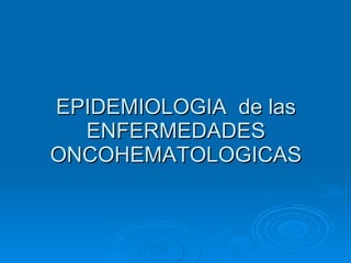 EPIDEMIOLOGIA  de las ENFERMEDADES ONCOHEMATOLOGICAS 