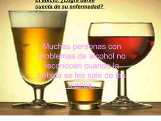 El adicto, ¿Logra darse
cuenta de su enfermedad?




 Muchas personas con
problemas de alcohol no
  reconocen cuando la
bebida se les sale de las
        manos.
 