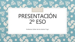 PRESENTACIÓN
2º ESO
Profesora: Esther de los Santos Trigo
 
