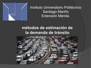 Instituto Universitario Politécnico
Santiago Mariño
Extensión Mérida.
métodos de estimación de
la demanda de tránsito
 