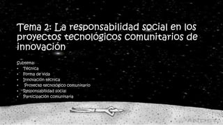 Tema 2: La responsabilidad social en los
proyectos tecnológicos comunitarios de
innovación
Subtema:
• Técnica
• Forma de vida
• Innovación técnica
• Proyecto tecnológico comunitario
• Responsabilidad social
• Participación comunitaria
 