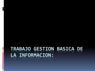 TRABAJO GESTION BASICA DE
LA INFORMACION:
 