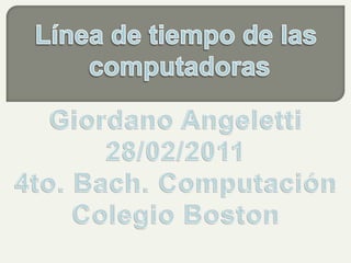 Línea de tiempo de las  computadoras Giordano Angeletti 28/02/2011 4to. Bach. Computación Colegio Boston 