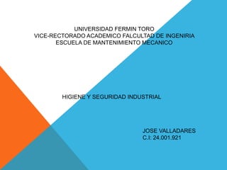 UNIVERSIDAD FERMIN TORO
VICE-RECTORADO ACADEMICO FALCULTAD DE INGENIRIA
ESCUELA DE MANTENIMIENTO MECANICO
HIGIENE Y SEGURIDAD INDUSTRIAL
JOSE VALLADARES
C.I: 24.001.921
 