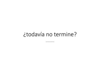 ¿todavía no termine?
……………
 