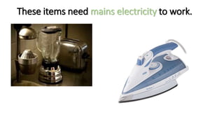 These items need mains electricity to work.
 