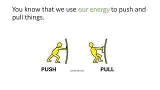 You know that we use our energy to push and
pull things.
 