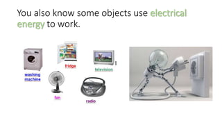 You also know some objects use electrical
energy to work.
 