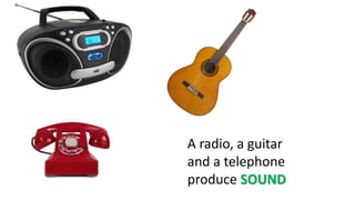 A radio, a guitar
and a telephone
produce SOUND
 