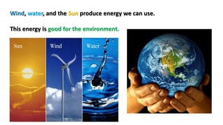 Wind, water, and the Sun produce energy we can use.
This energy is good for the environment.
 