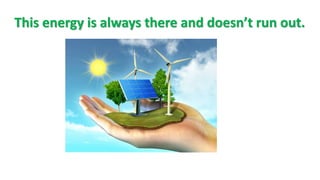 This energy is always there and doesn’t run out.
 