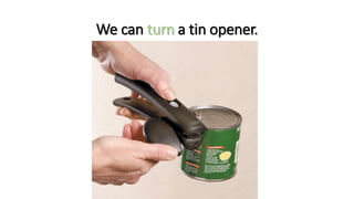 We can turn a tin opener.
 