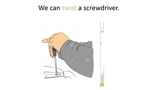 We can twist a screwdriver.
 