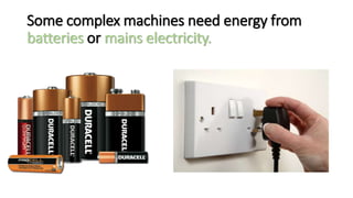 Some complex machines need energy from
batteries or mains electricity.
 