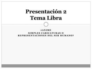 ¿ A N I M E
S I M P L E S C A R I C A T U R A S O
R E P R E S E N T A C I O N E S D E L S E R H U M A N O ?
Presentación 2
Tema Libra
 