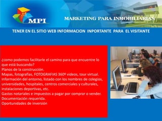 TENER EN EL SITIO WEB INFORMACION  INPORTANTE  PARA  EL VISITANTE¿como podemos facilitarle el camino para que encuentre lo que está buscando?Planos de la construcción.Mapas, fotografías, FOTOGRAFIAS 360º videos, tour virtual.Información del entorno, listado con los nombres de colegios, universidades, hospitales, centros comerciales y culturales, instalaciones deportivas, etc.Gastos notariales e impuestos a pagar por comprar o vender.Documentación requerida.Oportunidades de inversión
