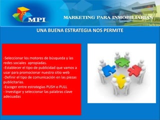 UNA BUENA ESTRATEGIA NOS PERMITE-Seleccionar los motores de búsqueda y las redes sociales  apropiadas.-Establecer el tipo de publicidad que vamos a usar para promocionar nuestro sitio web-Definir el tipo de comunicación en las piezas publicitarias.-Escoger entre estrategias PUSH o PULL- Investigar y seleccionar las palabras clave adecuadas