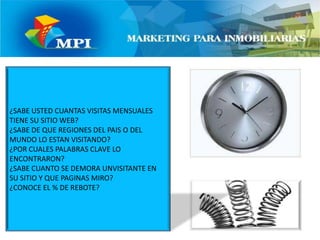 ¿SABE USTED CUANTAS VISITAS MENSUALES TIENE SU SITIO WEB?¿SABE DE QUE REGIONES DEL PAIS O DEL MUNDO LO ESTAN VISITANDO?¿POR CUALES PALABRAS CLAVE LO ENCONTRARON?¿SABE CUANTO SE DEMORA UNVISITANTE EN SU SITIO Y QUE PAGINAS MIRO?¿CONOCE EL % DE REBOTE?