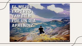 El mejor experto
también fue un día
aprendiz.
 