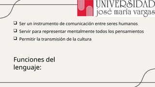 Funciones del
lenguaje:
 Ser un instrumento de comunicación entre seres humanos
 Servir para representar mentalmente todos los pensamientos
 Permitir la transmisión de la cultura
 