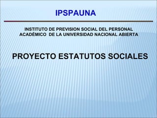 IPSPAUNA INSTITUTO DE PREVISION SOCIAL DEL PERSONAL ACADÉMICO  DE LA UNIVERSIDAD NACIONAL ABIERTA PROYECTO ESTATUTOS SOCIALES 