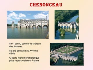 Chenonceau Il est connu comme le château des femm es. Il a été construit au XVIème siècle C’est le monument historique privé le plus visité en France. 