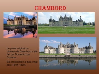 Chambord Le projet original du château de Chambord a été fait par Domenico da Cortona. Sa construction a duré vingt ans  (1519–1539).  