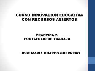 CURSO INNOVACION EDUCATIVA
CON RECURSOS ABIERTOS
PRACTICA 2.
PORTAFOLIO DE TRABAJO
JOSE MARIA GUARDO GUERRERO
 