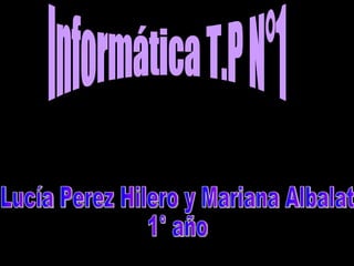 Informática T.P N°1 Lucía Perez Hilero y Mariana Albalat 1° año 