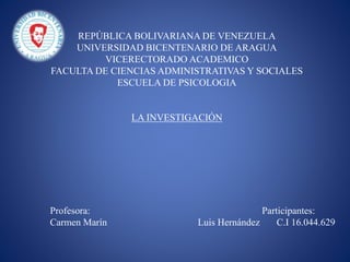 REPÚBLICA BOLIVARIANA DE VENEZUELA
UNIVERSIDAD BICENTENARIO DE ARAGUA
VICERECTORADO ACADEMICO
FACULTA DE CIENCIAS ADMINISTRATIVAS Y SOCIALES
ESCUELA DE PSICOLOGIA
LA INVESTIGACIÓN
Profesora: Participantes:
Carmen Marín Luis Hernández C.I 16.044.629
 