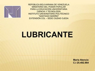 REPÚBLICA BOLIVARIANA DE VENEZUELA
MINISTERIO DEL PODER POPULAR
PARA LA EDUCACIÓN UNIVERSITARIA
CIENCIA Y TECNOLOGÍA
INSTITUTO UNIVERSITARIO POLITÉCNICO
“SANTIAGO MARIÑO”
EXTENSIÓN COL – SEDE CIUDAD OJEDA
LUBRICANTE
Maria Atencio
C.I 25.492.964
 