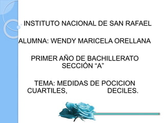 INSTITUTO NACIONAL DE SAN RAFAEL 
ALUMNA: WENDY MARICELA ORELLANA 
PRIMER AÑO DE BACHILLERATO 
SECCIÓN “A” 
TEMA: MEDIDAS DE POCICION 
CUARTILES, DECILES. 
 