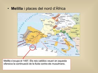 Melilla  i places del nord d’Àfrica Melilla s’ocupa el 1497. Els reis catòlics veuen en aquesta ofensiva la continuació de la lluita contra els musulmans. 