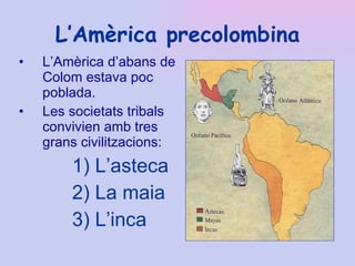 L’Amèrica precolombina L’Amèrica d’abans de Colom estava poc poblada. Les societats tribals convivien amb tres grans civilitzacions: L’asteca La maia L’inca 