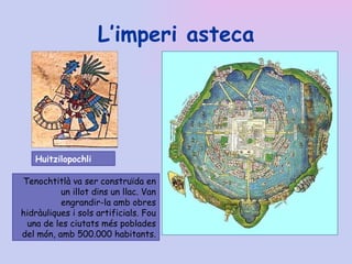 L’imperi asteca Huitzilopochli Tenochtitlà va ser construïda en un illot dins un llac. Van engrandir-la amb obres hidràuliques i sols artificials. Fou una de les ciutats més poblades del món, amb 500.000 habitants. 