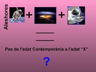 Aleshores   Pas de l’edat Contemporània a l’edat “X” ? 