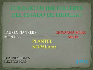 COLEGIO DE BACHILLERES
   DEL ESTADO DE HIDALGO

LAURENCIA TREJO          GIOVANNA ROJAS
MONTIEL                        MEJIA
                 PLANTEL
                 NOPALA:02

PRESENTACIONES
ELECTRONICAS                      4204
 