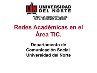 Redes Académicas en el Área TIC. Departamento de Comunicación Social  Universidad del Norte 