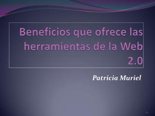 Beneficios que ofrece las herramientas de la Web 2.0 Patricia Muriel 1 