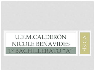 FÍSICA 
U.E.M.CALDERÓN 
NICOLE BENAVIDES 
1° BACHILLERATO “A” 
 