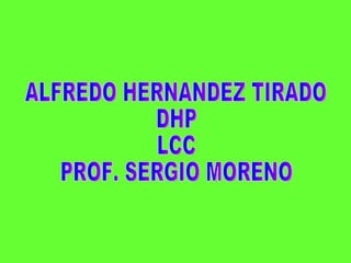 ALFREDO HERNANDEZ TIRADO DHP LCC PROF. SERGIO MORENO 