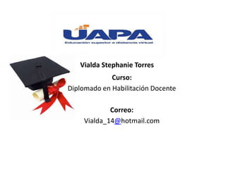 Vialda Stephanie Torres
Curso:
Diplomado en Habilitación Docente
Correo:
Vialda_14@hotmail.com
 